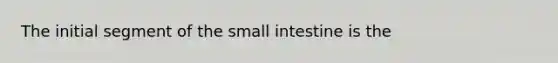 The initial segment of the small intestine is the