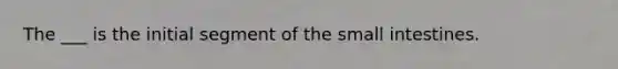 The ___ is the initial segment of the small intestines.