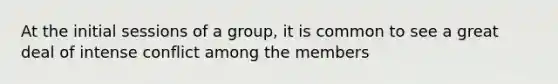 ​At the initial sessions of a group, it is common to see ​a great deal of intense conflict among the members