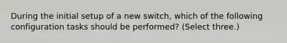 During the initial setup of a new switch, which of the following configuration tasks should be performed? (Select three.)