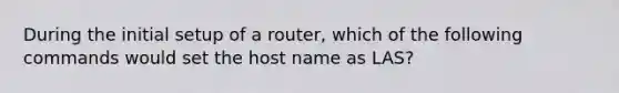 During the initial setup of a router, which of the following commands would set the host name as LAS?