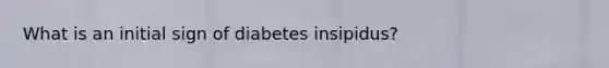 What is an initial sign of diabetes insipidus?