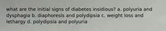 what are the initial signs of diabetes insidious? a. polyuria and dysphagia b. diaphoresis and polydipsia c. weight loss and lethargy d. polydipsia and polyuria