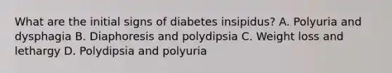 What are the initial signs of diabetes insipidus? A. Polyuria and dysphagia B. Diaphoresis and polydipsia C. Weight loss and lethargy D. Polydipsia and polyuria