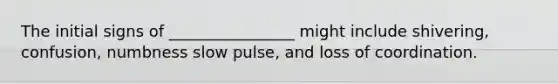 The initial signs of ________________ might include shivering, confusion, numbness slow pulse, and loss of coordination.