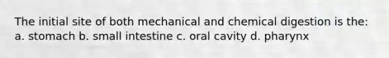 The initial site of both mechanical and chemical digestion is the: a. stomach b. small intestine c. oral cavity d. pharynx