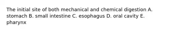 The initial site of both mechanical and chemical digestion A. stomach B. small intestine C. esophagus D. oral cavity E. pharynx