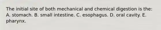 The initial site of both mechanical and chemical digestion is the: A. stomach. B. small intestine. C. esophagus. D. oral cavity. E. pharynx.