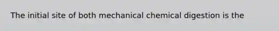 The initial site of both mechanical chemical digestion is the