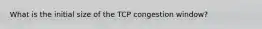 What is the initial size of the TCP congestion window?