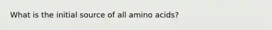 What is the initial source of all amino acids?