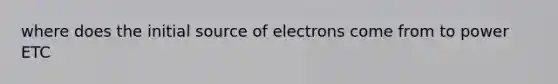 where does the initial source of electrons come from to power ETC