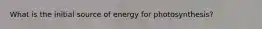 What is the initial source of energy for photosynthesis?