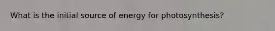 What is the initial source of energy for photosynthesis?