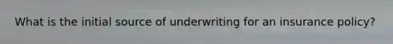 What is the initial source of underwriting for an insurance policy?