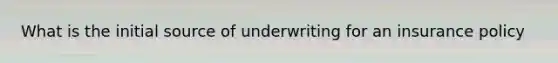 What is the initial source of underwriting for an insurance policy