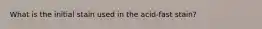 What is the initial stain used in the acid-fast stain?