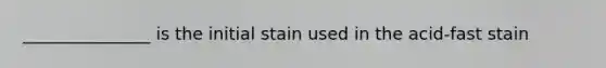 _______________ is the initial stain used in the acid-fast stain