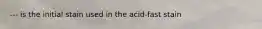 --- is the initial stain used in the acid-fast stain