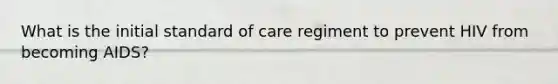 What is the initial standard of care regiment to prevent HIV from becoming AIDS?