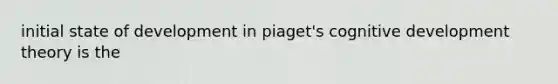 initial state of development in piaget's cognitive development theory is the