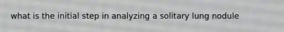 what is the initial step in analyzing a solitary lung nodule