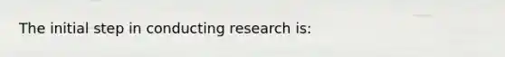 The initial step in conducting research is: