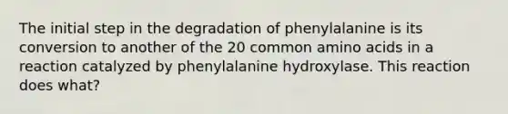 The initial step in the degradation of phenylalanine is its conversion to another of the 20 common amino acids in a reaction catalyzed by phenylalanine hydroxylase. This reaction does what?