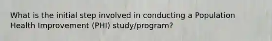 What is the initial step involved in conducting a Population Health Improvement (PHI) study/program?