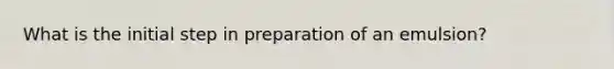 What is the initial step in preparation of an emulsion?
