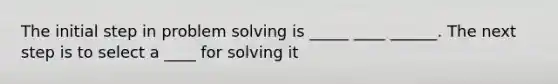 The initial step in problem solving is _____ ____ ______. The next step is to select a ____ for solving it