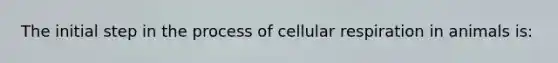 The initial step in the process of cellular respiration in animals is: