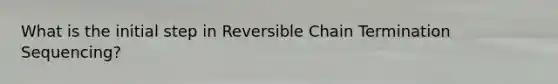 What is the initial step in Reversible Chain Termination Sequencing?