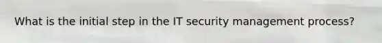 What is the initial step in the IT security management process?