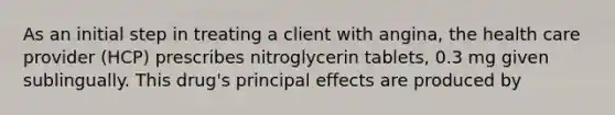 As an initial step in treating a client with angina, the health care provider (HCP) prescribes nitroglycerin tablets, 0.3 mg given sublingually. This drug's principal effects are produced by