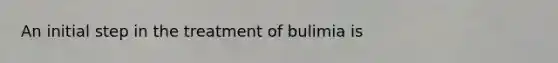 An initial step in the treatment of bulimia is