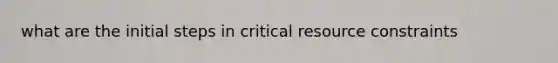 what are the initial steps in critical resource constraints