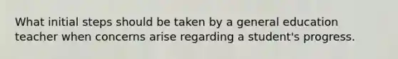 What initial steps should be taken by a general education teacher when concerns arise regarding a student's progress.