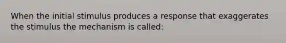 When the initial stimulus produces a response that exaggerates the stimulus the mechanism is called: