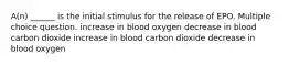 A(n) ______ is the initial stimulus for the release of EPO. Multiple choice question. increase in blood oxygen decrease in blood carbon dioxide increase in blood carbon dioxide decrease in blood oxygen