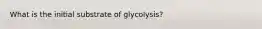 What is the initial substrate of glycolysis?