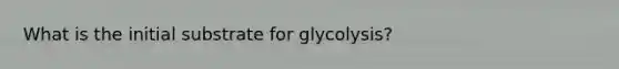 What is the initial substrate for glycolysis?