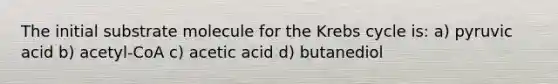 The initial substrate molecule for the Krebs cycle is: a) pyruvic acid b) acetyl-CoA c) acetic acid d) butanediol