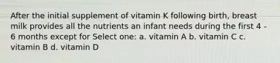 After the initial supplement of vitamin K following birth, breast milk provides all the nutrients an infant needs during the first 4 - 6 months except for Select one: a. vitamin A b. vitamin C c. vitamin B d. vitamin D