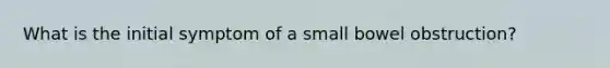 What is the initial symptom of a small bowel obstruction?