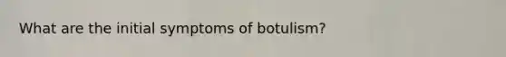 What are the initial symptoms of botulism?