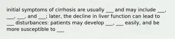 initial symptoms of cirrhosis are usually ___ and may include ___, ___, ___, and ___; later, the decline in liver function can lead to ___ disturbances: patients may develop ___, ___ easily, and be more susceptible to ___