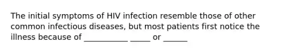 The initial symptoms of HIV infection resemble those of other common infectious diseases, but most patients first notice the illness because of ___________ _____ or ______