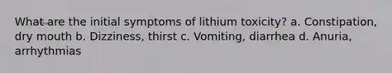 What are the initial symptoms of lithium toxicity? a. Constipation, dry mouth b. Dizziness, thirst c. Vomiting, diarrhea d. Anuria, arrhythmias