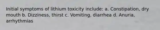 Initial symptoms of lithium toxicity include: a. Constipation, dry mouth b. Dizziness, thirst c. Vomiting, diarrhea d. Anuria, arrhythmias